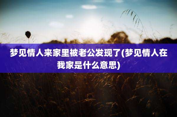 梦见情人来家里被老公发现了(梦见情人在我家是什么意思)