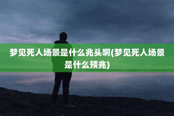 梦见死人场景是什么兆头啊(梦见死人场景是什么预兆)