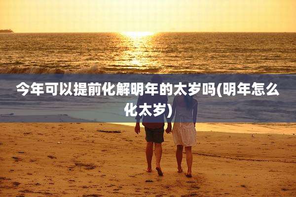 今年可以提前化解明年的太岁吗(明年怎么化太岁)