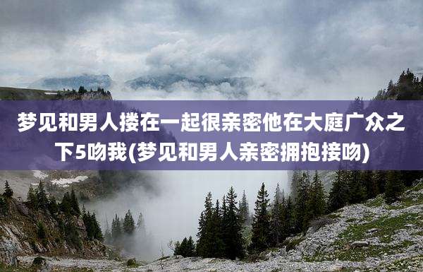 梦见和男人搂在一起很亲密他在大庭广众之下5吻我(梦见和男人亲密拥抱接吻)