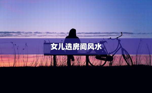 女儿选房间风水