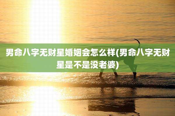 男命八字无财星婚姻会怎么样(男命八字无财星是不是没老婆)