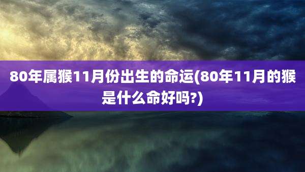 80年属猴11月份出生的命运(80年11月的猴是什么命好吗?)