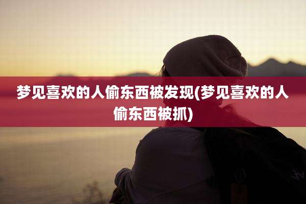 梦见喜欢的人偷东西被发现(梦见喜欢的人偷东西被抓)