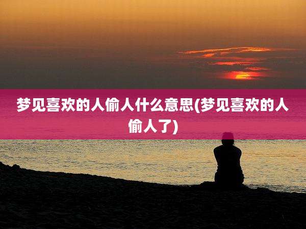 梦见喜欢的人偷人什么意思(梦见喜欢的人偷人了)