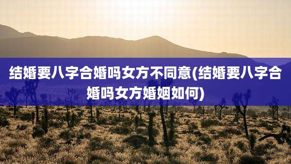 结婚要八字合婚吗女方不同意(结婚要八字合婚吗女方婚姻如何)