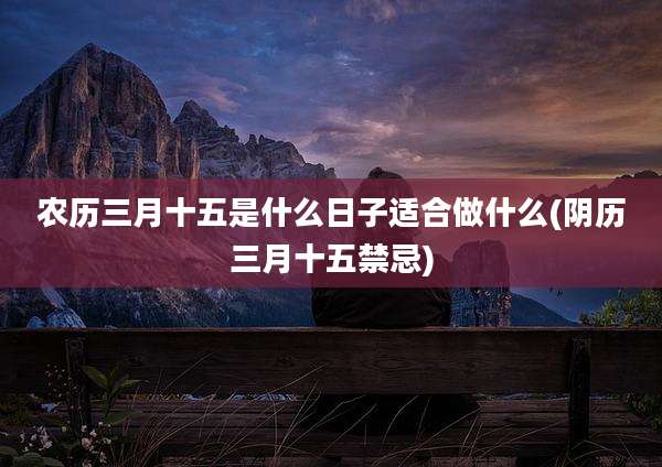 农历三月十五是什么日子适合做什么(阴历三月十五禁忌)