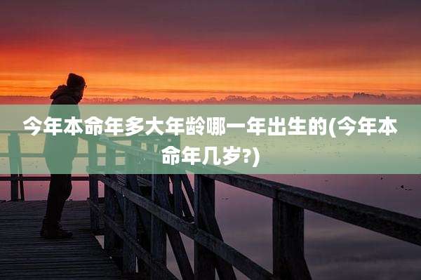 今年本命年多大年龄哪一年出生的(今年本命年几岁?)