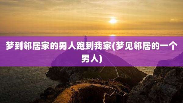 梦到邻居家的男人跑到我家(梦见邻居的一个男人)