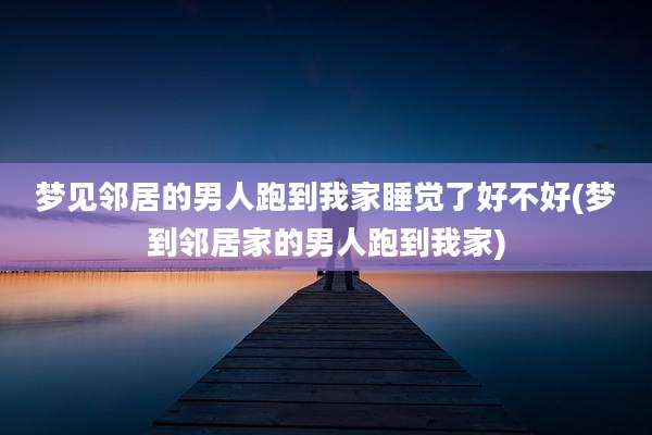 梦见邻居的男人跑到我家睡觉了好不好(梦到邻居家的男人跑到我家)