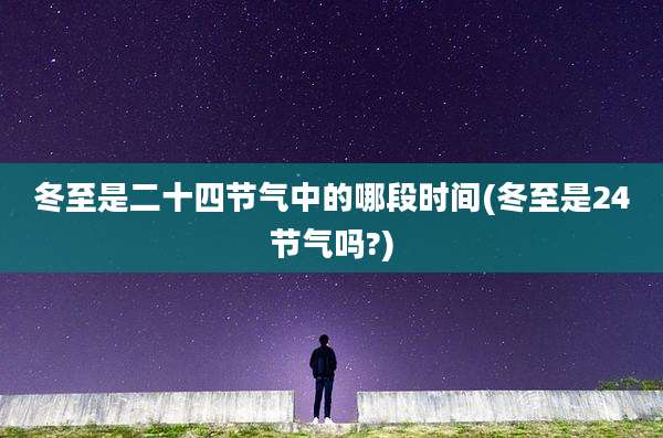 冬至是二十四节气中的哪段时间(冬至是24节气吗?)
