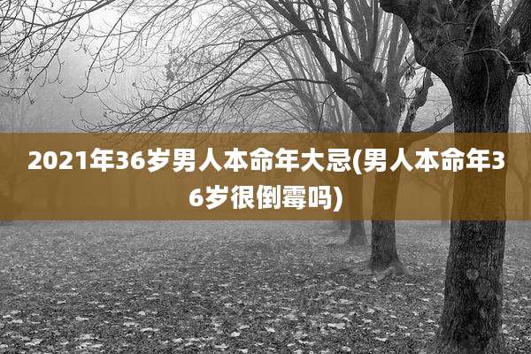 2021年36岁男人本命年大忌(男人本命年36岁很倒霉吗)