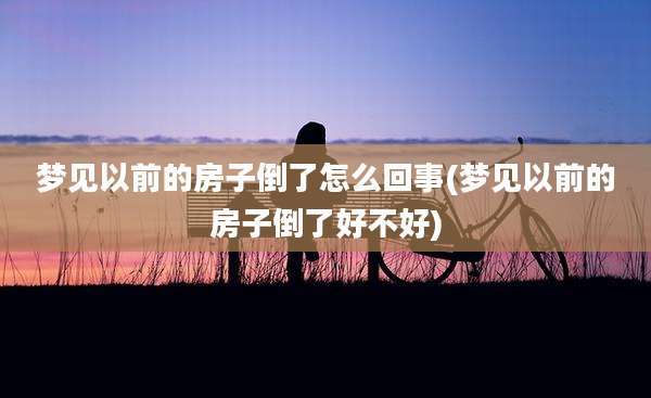 梦见以前的房子倒了怎么回事(梦见以前的房子倒了好不好)