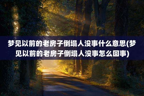 梦见以前的老房子倒塌人没事什么意思(梦见以前的老房子倒塌人没事怎么回事)