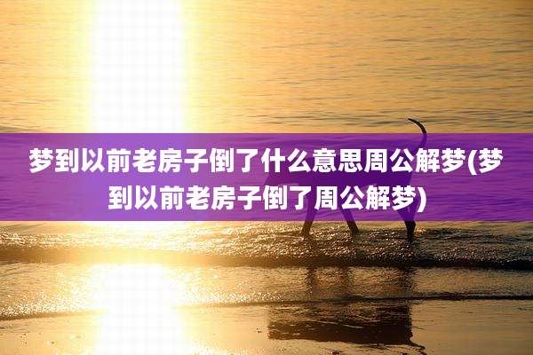 梦到以前老房子倒了什么意思周公解梦(梦到以前老房子倒了周公解梦)