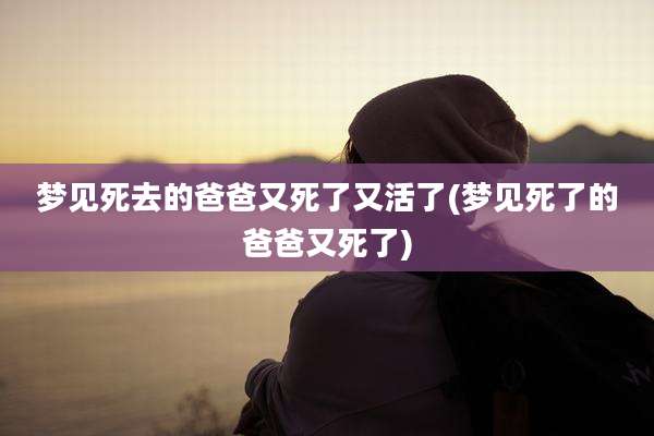 梦见死去的爸爸又死了又活了(梦见死了的爸爸又死了)