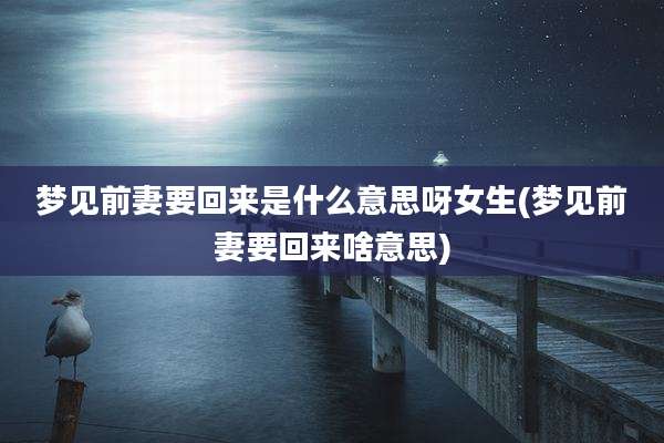 梦见前妻要回来是什么意思呀女生(梦见前妻要回来啥意思)