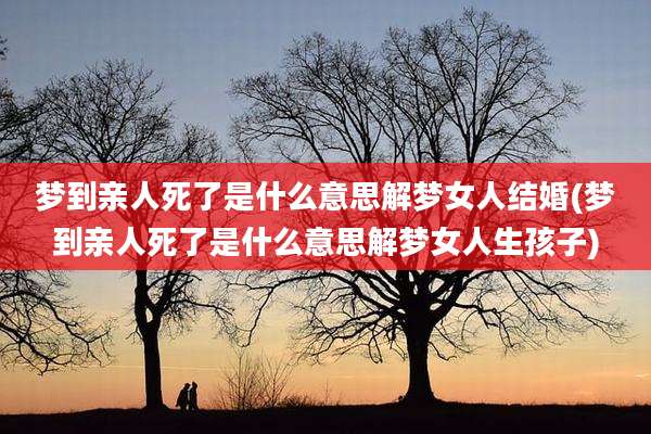 梦到亲人死了是什么意思解梦女人结婚(梦到亲人死了是什么意思解梦女人生孩子)