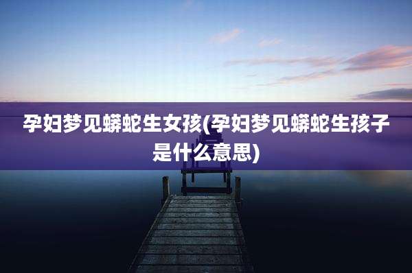 孕妇梦见蟒蛇生女孩(孕妇梦见蟒蛇生孩子是什么意思)