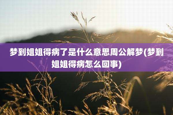 梦到姐姐得病了是什么意思周公解梦(梦到姐姐得病怎么回事)