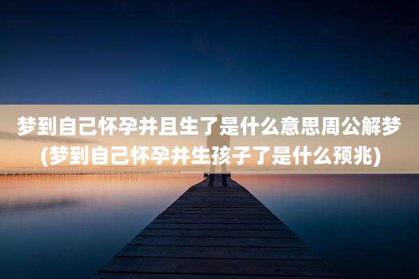 梦到自己怀孕并且生了是什么意思周公解梦(梦到自己怀孕并生孩子了是什么预兆)