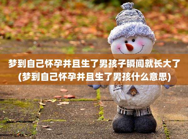 梦到自己怀孕并且生了男孩子瞬间就长大了(梦到自己怀孕并且生了男孩什么意思)