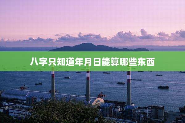八字只知道年月日能算哪些东西