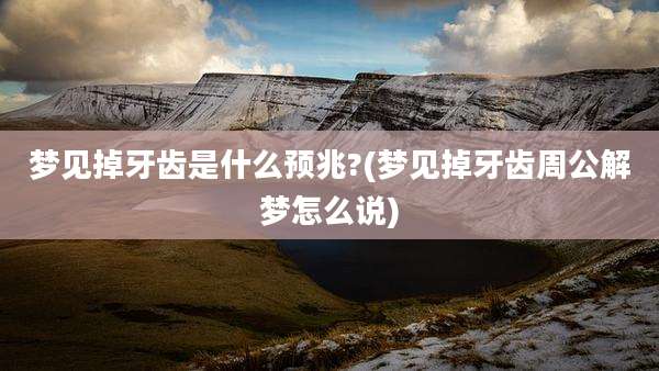 梦见掉牙齿是什么预兆?(梦见掉牙齿周公解梦怎么说)