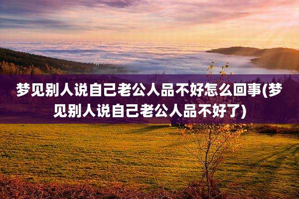 梦见别人说自己老公人品不好怎么回事(梦见别人说自己老公人品不好了)
