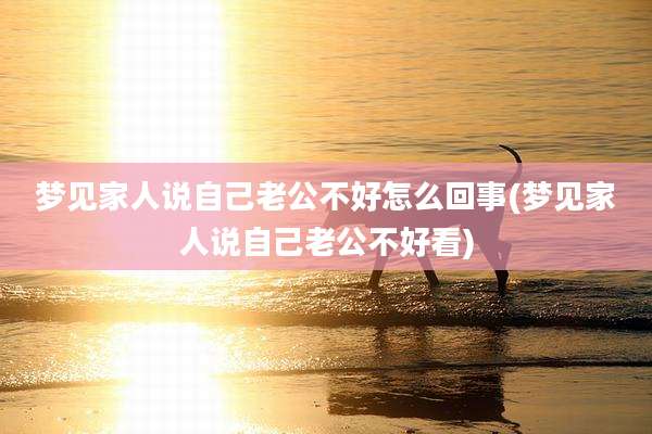 梦见家人说自己老公不好怎么回事(梦见家人说自己老公不好看)