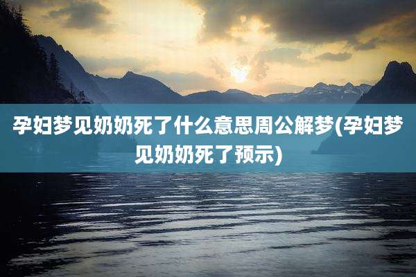 孕妇梦见奶奶死了什么意思周公解梦(孕妇梦见奶奶死了预示)