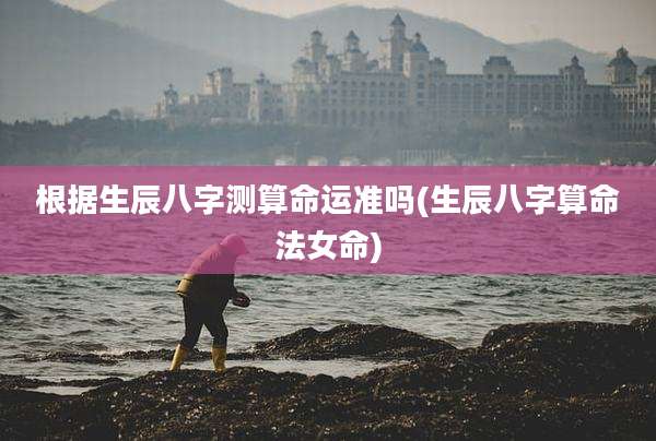 根据生辰八字测算命运准吗(生辰八字算命法女命)