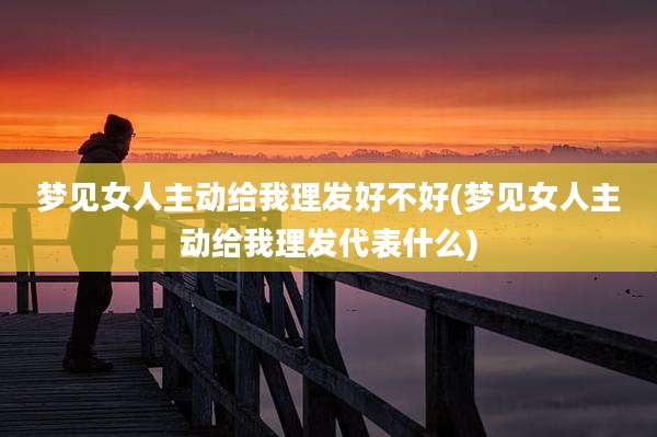梦见女人主动给我理发好不好(梦见女人主动给我理发代表什么)