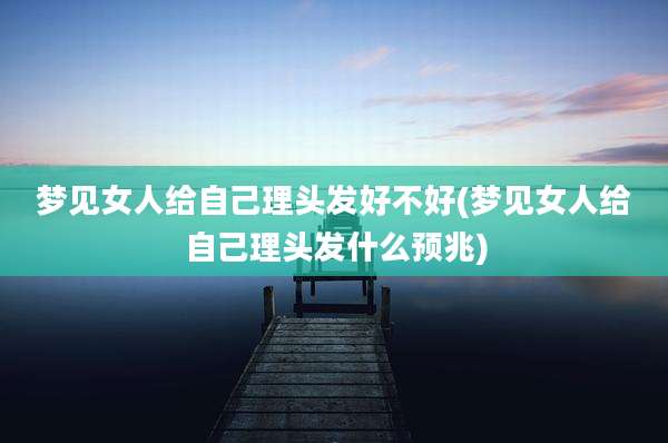 梦见女人给自己理头发好不好(梦见女人给自己理头发什么预兆)