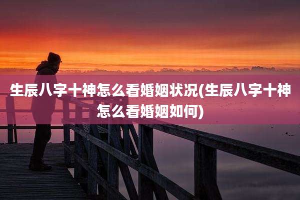 生辰八字十神怎么看婚姻状况(生辰八字十神怎么看婚姻如何)