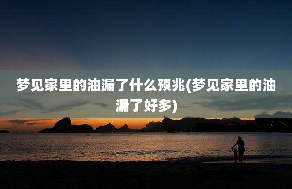 梦见家里的油漏了什么预兆(梦见家里的油漏了好多)