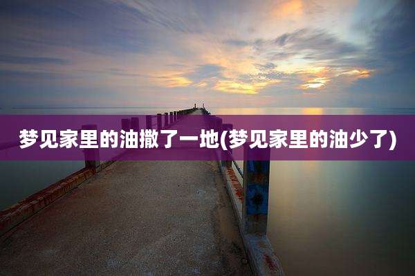 梦见家里的油撒了一地(梦见家里的油少了)