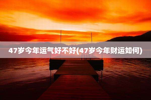 47岁今年运气好不好(47岁今年财运如何)