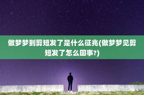 做梦梦到剪短发了是什么征兆(做梦梦见剪短发了怎么回事?)
