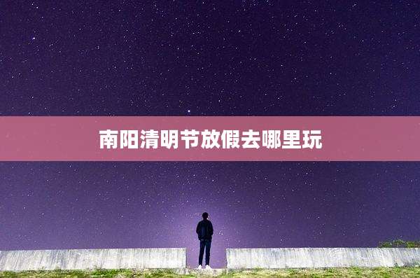 南阳清明节放假去哪里玩