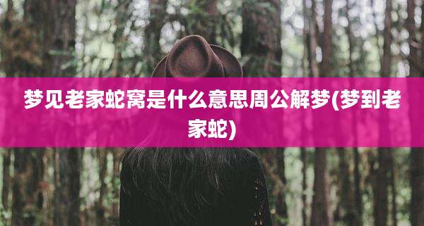 梦见老家蛇窝是什么意思周公解梦(梦到老家蛇)