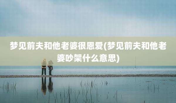 梦见前夫和他老婆很恩爱(梦见前夫和他老婆吵架什么意思)