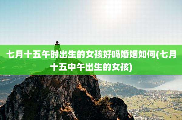 七月十五午时出生的女孩好吗婚姻如何(七月十五中午出生的女孩)