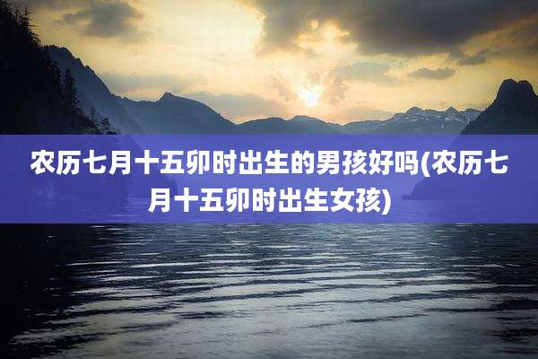 农历七月十五卯时出生的男孩好吗(农历七月十五卯时出生女孩)
