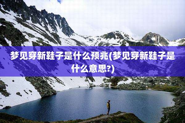 梦见穿新鞋子是什么预兆(梦见穿新鞋子是什么意思?)