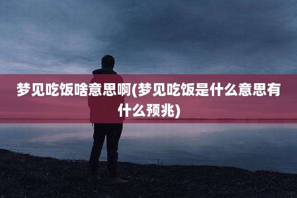 梦见吃饭啥意思啊(梦见吃饭是什么意思有什么预兆)