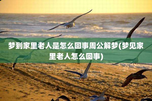 梦到家里老人是怎么回事周公解梦(梦见家里老人怎么回事)