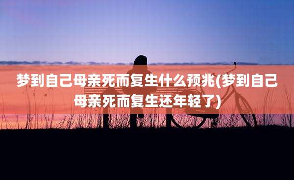 梦到自己母亲死而复生什么预兆(梦到自己母亲死而复生还年轻了)