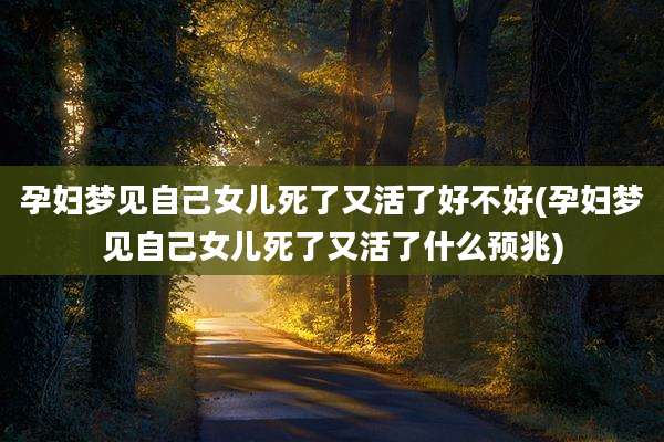 孕妇梦见自己女儿死了又活了好不好(孕妇梦见自己女儿死了又活了什么预兆)