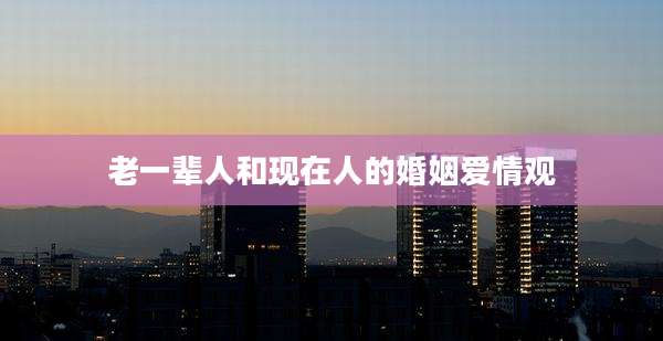 老一辈人和现在人的婚姻爱情观